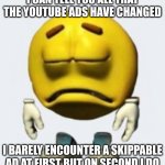 don't get hype over me being back. you don't know who I am but just try to relate yourself to the meme | I CAN TELL YOU ALL THAT THE YOUTUBE ADS HAVE CHANGED; I BARELY ENCOUNTER A SKIPPABLE AD AT FIRST BUT ON SECOND I DO | image tagged in sad emoji,youtube ads,youtube,memes | made w/ Imgflip meme maker