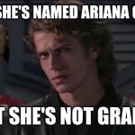 Anakin Ariana Grande | WHEN SHE'S NAMED ARIANA GRANDE; BUT SHE'S NOT GRANDE | image tagged in anakin general grievous you're shorter than i expected | made w/ Imgflip meme maker