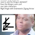 . | Unicode: Why would we need to add the Klingon alphabet? Even the Klingon users just use Latin characters.
Right Angle with Downwards Zigzag Arrow: | image tagged in am i a joke to you | made w/ Imgflip meme maker