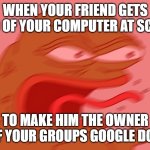 Pepe | WHEN YOUR FRIEND GETS HAND OF YOUR COMPUTER AT SCHOOL; TO MAKE HIM THE OWNER OF YOUR GROUPS GOOGLE DOC | image tagged in pepe reeeee | made w/ Imgflip meme maker