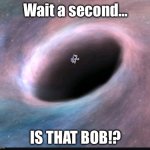 Black hole | Wait a second…; IS THAT BOB!? | image tagged in black hole,bob what did you do | made w/ Imgflip meme maker