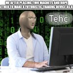 tehc | ME AFTER PLACING TWO MAGNETS AND ROPE TOGETHER TO MAKE A FUTURISTIC TRAKING DEVICE AS A KID | image tagged in tehc | made w/ Imgflip meme maker