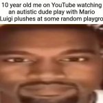 "Last upload 13 years ago" | 10 year old me on YouTube watching an autistic dude play with Mario and Luigi plushes at some random playground | image tagged in kanye west,youtube kids,super mario,mario says luigi says,plush,nostalgia | made w/ Imgflip meme maker