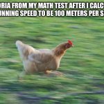 She's fast | VICTORIA FROM MY MATH TEST AFTER I CALCULATE HER RUNNING SPEED TO BE 100 METERS PER SECOND | image tagged in fast running chicken,math,memes,school,funny | made w/ Imgflip meme maker