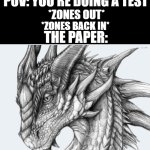 Blank White Template | POV: YOU'RE DOING A TEST; *ZONES OUT*; *ZONES BACK IN*; THE PAPER: | image tagged in blank white template,funny,funny memes,relatable,relatable memes | made w/ Imgflip meme maker