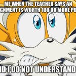 School be like | ME WHEN THE TEACHER SAYS AN ASSIGNMENT IS WORTH 100 OR MORE POINTS; AND I DO NOT UNDERSTAND IT | image tagged in scared tails,school,relatable,memes,funny,comedy | made w/ Imgflip meme maker