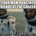 This might be a while… | POV: YOUR MOM RUNS INTO ONE OF HER FRIENDS AT THE GROCERY STORE | image tagged in interstellar 7 years,mom,friends,grocery store,waiting | made w/ Imgflip meme maker