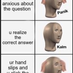 kahoot | u r anxious about the question; u realize the correct answer; ur hand slips and u click the wrong answer | image tagged in memes,panik kalm panik,kahoot | made w/ Imgflip meme maker