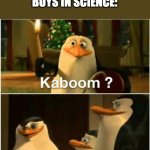 Kaboom? Yes Rico, Kaboom. | GIRLS: SCIENCE IS SO BORING.
BOYS IN SCIENCE: | image tagged in kaboom yes rico kaboom | made w/ Imgflip meme maker