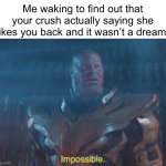 Impossible | Me waking to find out that your crush actually saying she likes you back and it wasn’t a dream: | image tagged in thanos impossible,crush,dream | made w/ Imgflip meme maker