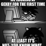 Gexby | ME LOOKING AT GEXBY FOR THE FIRST TIME; AT LEAST IT'S NOT- YOU KNOW WHAT... | image tagged in sonic exe disturbed,gex,gexby | made w/ Imgflip meme maker