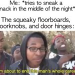 in5pired meme | Me: *tries to sneak a snack in the middle of the night*; The squeaky floorboards, doorknobs, and door hinges: | image tagged in i m about to end this man s whole career,funny,memes,3am | made w/ Imgflip meme maker