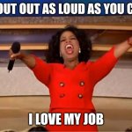 Love your Job | SHOUT OUT AS LOUD AS YOU CAN; I LOVE MY JOB | image tagged in memes,oprah you get a,funny memes | made w/ Imgflip meme maker