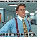 Daily Bad Dad Joke February 27,2025 | WHY DID THE CALENDAR SEEMS SO POPULAR? BECAUSE IT HAD A LOT OF DATES. | image tagged in throw some time on my calendar | made w/ Imgflip meme maker