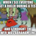 test | WHEN I SEE EVERYONE GET A RULER DURING A TEST; AND I THOUGHT THE ANSWER WAS ABRAHAM LINCOLN | image tagged in memes,mr krabs blur meme | made w/ Imgflip meme maker