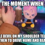 Trunks gambling loses | THE MOMENT WHEN; THE LITTLE DEVIL ON MY SHOULDER TELLS ME TO KEEP DRINKING THEN TO DRIVE HOME AND BEAT MY KIDS/WIFE | image tagged in trunks gambling loses | made w/ Imgflip meme maker