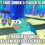 we're cooked :( | WAIT THAT SHREK 5 TEASER IS REAL? I THOUGHT IT WAS AI-GENERATED CLICKBAIT. | image tagged in spongebob i thought it was a joke,shrek,funny,memes | made w/ Imgflip meme maker