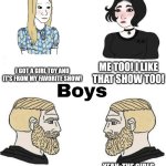 When Memes become self aware... | I GOT A GIRL TOY AND IT'S FROM MY FAVORITE SHOW! ME TOO! I LIKE THAT SHOW TOO! YEAH, THE GIRLS ABOVE US ARE SO GAY THAT THEY GOT THE BETTER REACTION. DAMN IT. I GOT A GIRL TOY. | image tagged in girls vs boys | made w/ Imgflip meme maker