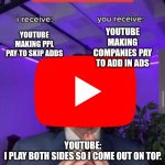 i receive you receive | YOUTUBE MAKING COMPANIES PAY TO ADD IN ADS; YOUTUBE MAKING PPL PAY TO SKIP ADDS; YOUTUBE:
I PLAY BOTH SIDES SO I COME OUT ON TOP. | image tagged in youtube,funny,so true lol | made w/ Imgflip meme maker