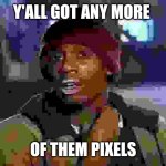 Y'all Got Any More Of That Meme | Y'ALL GOT ANY MORE; OF THEM PIXELS | image tagged in memes,y'all got any more of that | made w/ Imgflip meme maker