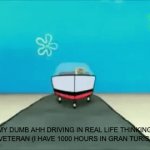 driving moment | MY DUMB AHH DRIVING IN REAL LIFE THINKING I'M A VETERAN (I HAVE 1000 HOURS IN GRAN TURISMO 7) | image tagged in gifs,video games,spongebob | made w/ Imgflip video-to-gif maker