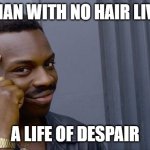 Roll Safe Think About It | A MAN WITH NO HAIR LIVES; A LIFE OF DESPAIR | image tagged in memes,roll safe think about it | made w/ Imgflip meme maker