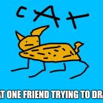 That One Guy: | THAT ONE FRIEND TRYING TO DRAW: | image tagged in cat,bad memes,oh wow are you actually reading these tags | made w/ Imgflip meme maker