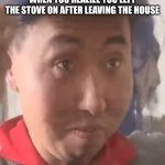 Chinese Guy Surprise | WHEN YOU REALIZE YOU LEFT THE STOVE ON AFTER LEAVING THE HOUSE | image tagged in chinese guy surprise | made w/ Imgflip meme maker