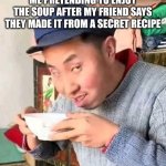 Chinese Guy | ME PRETENDING TO ENJOY THE SOUP AFTER MY FRIEND SAYS THEY MADE IT FROM A SECRET RECIPE | image tagged in chinese guy | made w/ Imgflip meme maker