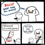 Is not | Minecraft is a mid game; Let me join you, Billy | image tagged in billy what have you done | made w/ Imgflip meme maker