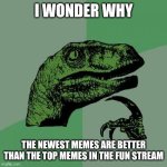 Philosoraptor | I WONDER WHY; THE NEWEST MEMES ARE BETTER THAN THE TOP MEMES IN THE FUN STREAM | image tagged in memes,philosoraptor | made w/ Imgflip meme maker