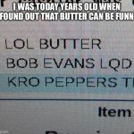 Funny butter | I WAS TODAY YEARS OLD WHEN I FOUND OUT THAT BUTTER CAN BE FUNNY | image tagged in funny butter | made w/ Imgflip meme maker