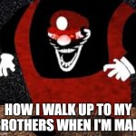 how I walk up to my brothers when they make me angry | HOW I WALK UP TO MY BROTHERS WHEN I'M MAD: | image tagged in mx kingpin | made w/ Imgflip meme maker