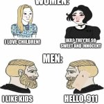 How is it cute when women say it. But for men it's creepy. | WOMEN:; IKR? THEY'RE SO SWEET AND INNOCENT; I LOVE CHILDREN! MEN:; HELLO, 911; I LIKE KIDS | image tagged in boys vs girls,funny,men vs women,pedophile,pedophilia | made w/ Imgflip meme maker