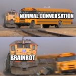 School: | NORMAL CONVERSATION; BRAINROT | image tagged in a train hitting a school bus | made w/ Imgflip meme maker