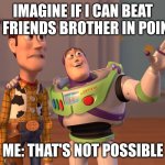 please help me beat him! | IMAGINE IF I CAN BEAT MY FRIENDS BROTHER IN POINTS; ME: THAT'S NOT POSSIBLE | image tagged in memes,x x everywhere | made w/ Imgflip meme maker