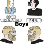 True | DO YOU THINK I’M THICK? HECK NO; IF THE EARTH WAS FLAT IT WOULD’VE TIPPED BE NOW; AM I THICK? | image tagged in girls vs boys | made w/ Imgflip meme maker