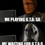 How long shall we wait | ME PLAYING G.T.A: SA; ME WAITING FOR G.T.A 6 | image tagged in memes,i'll just wait here | made w/ Imgflip meme maker