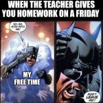 Especially when they give it to you at the end of class | WHEN THE TEACHER GIVES YOU HOMEWORK ON A FRIDAY; MY FREE TIME | image tagged in batman don't leave me | made w/ Imgflip meme maker