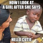 Your gonna regret this | HOW I LOOK AT A GIRL AFTER SHE SAYS; HELLO CUTIE | image tagged in memes,third world skeptical kid | made w/ Imgflip meme maker