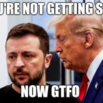 Zelensky | YOU'RE NOT GETTING SHIT; NOW GTFO | image tagged in trump zelensky | made w/ Imgflip meme maker