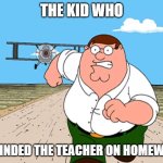 Peter Griffin running away | THE KID WHO; REMINDED THE TEACHER ON HOMEWORK | image tagged in peter griffin running away | made w/ Imgflip meme maker