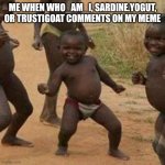 Third World Success Kid Meme | ME WHEN WHO_AM_I, SARDINE.YOGUT, OR TRUSTIGOAT COMMENTS ON MY MEME | image tagged in memes,third world success kid | made w/ Imgflip meme maker