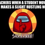 Among Us SHHHHHH | TEACHERS WHEN A STUDENT MOVES AND MAKES A SLIGHT RUSTLING NOISE | image tagged in among us shhhhhh | made w/ Imgflip meme maker