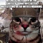 ... | ME LOOKING AT BRO AFTER HE CALLS THE LEADER OF THE CARTEL A "GOOD BOY" AFTER ONLY LETTING US GO WITH A WARNING: | image tagged in 1000 yard stare cat,funny,funnyfunny memes,unfunny,relatable,drake hotline bling | made w/ Imgflip meme maker