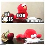 elmo cocaine | FIT BABES; FRED; FAT CHICKS | image tagged in elmo cocaine | made w/ Imgflip meme maker