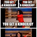 Kinderjoy meme | YOU GET A KINDERJOY; YOU GET A KINDERJOY; YOU GET A KINDERJOY; EVERYONE GETS A KINDERJOY | image tagged in memes,oprah you get a car everybody gets a car | made w/ Imgflip meme maker