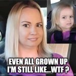 Wtf | EVEN ALL GROWN UP I'M STILL LIKE...WTF ? | image tagged in all grown up | made w/ Imgflip meme maker