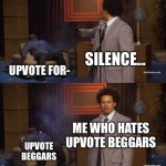 I hate em… | SILENCE…; UPVOTE FOR-; ME WHO HATES UPVOTE BEGGARS; UPVOTE BEGGARS | image tagged in memes,who killed hannibal,upvote begging | made w/ Imgflip meme maker