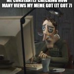 Tired dad at computer | ME CONSTANTLY CHECKING HOW MANY VIEWS MY MEME GOT (IT GOT 7) | image tagged in tired dad at computer | made w/ Imgflip meme maker